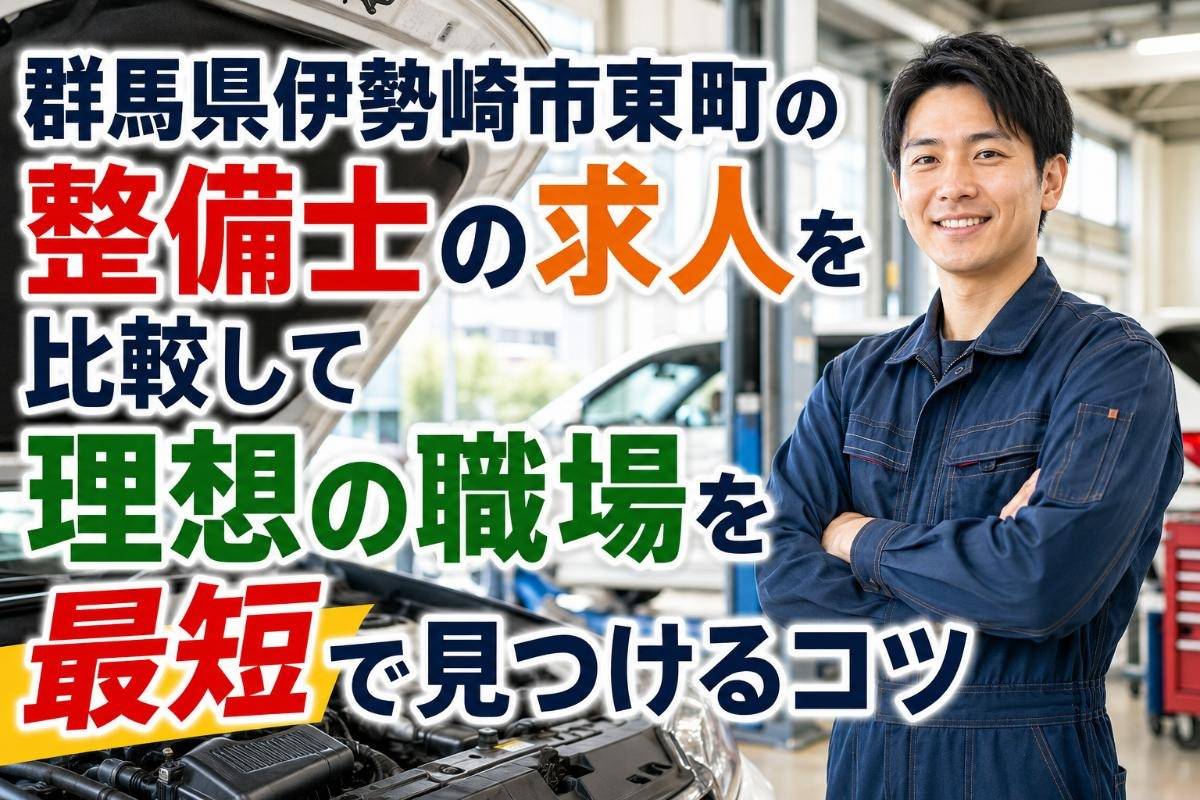 群馬県伊勢崎市東町の整備士の求人を比較して理想の職場を最短で見つけるコツ