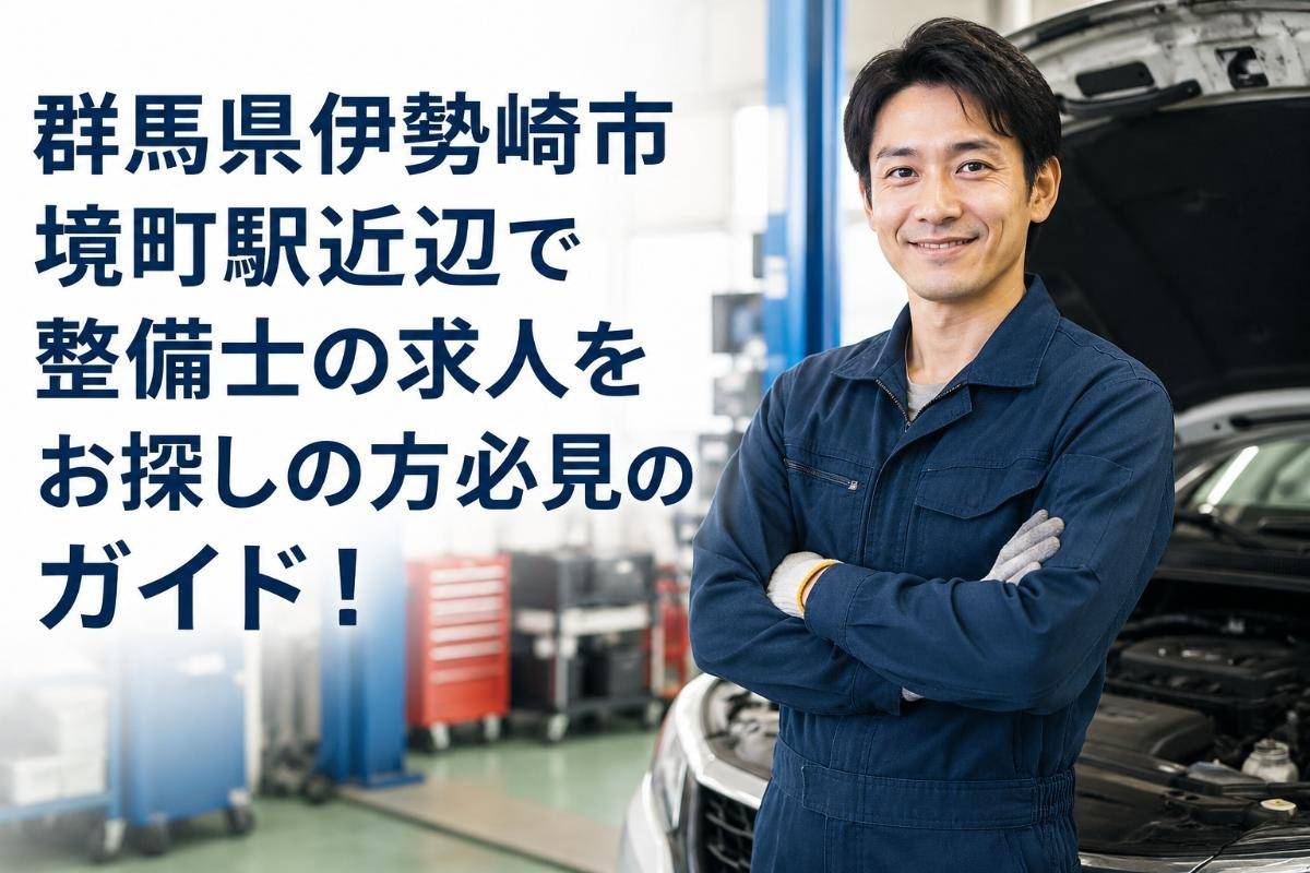 群馬県伊勢崎市境町駅近辺で整備士の求人をお探しの方必見のガイド！