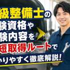 二級整備士の受験資格や試験内容を最短取得ルートでわかりやすく徹底解説！